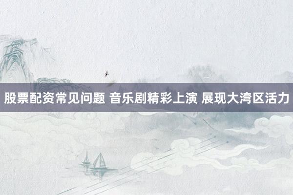 股票配资常见问题 音乐剧精彩上演 展现大湾区活力