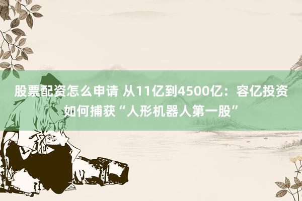 股票配资怎么申请 从11亿到4500亿：容亿投资如何捕获“人形机器人第一股”