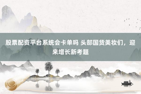 股票配资平台系统会卡单吗 头部国货美妆们，迎来增长新考题