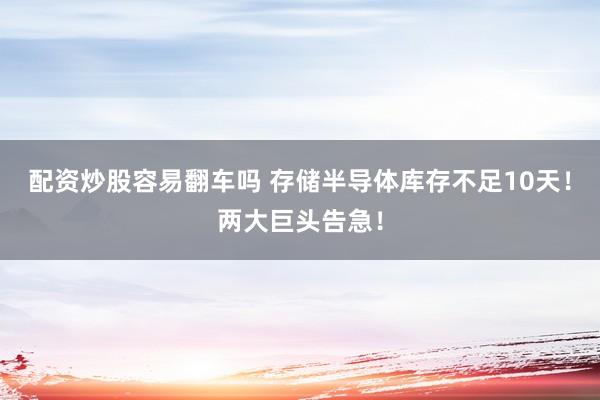 配资炒股容易翻车吗 存储半导体库存不足10天！两大巨头告急！
