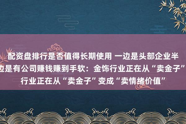 配资盘排行是否值得长期使用 一边是头部企业半年关店超千家，一边是有公司赚钱赚到手软：金饰行业正在从“卖金子”变成“卖情绪价值”