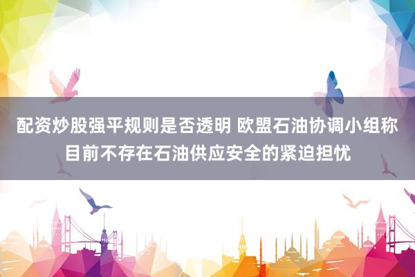 配资炒股强平规则是否透明 欧盟石油协调小组称目前不存在石油供应安全的紧迫担忧