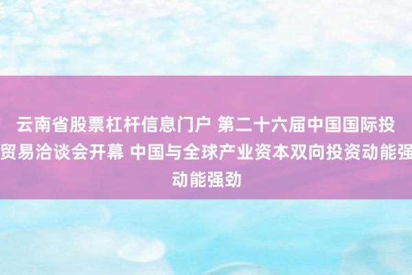 云南省股票杠杆信息门户 第二十六届中国国际投资贸易洽谈会开幕 中国与全球产业资本双向投资动能强劲
