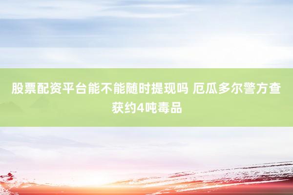 股票配资平台能不能随时提现吗 厄瓜多尔警方查获约4吨毒品