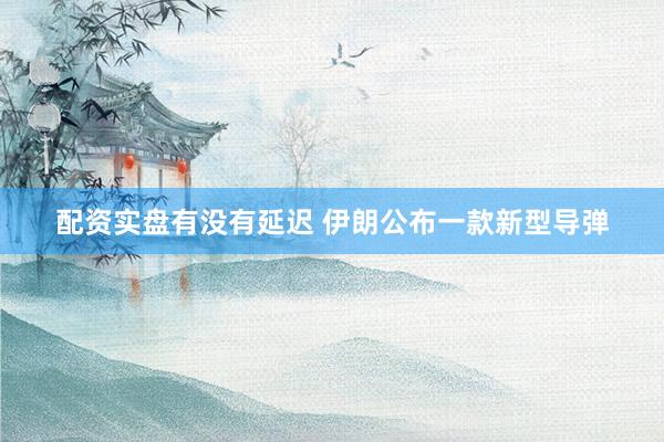 配资实盘有没有延迟 伊朗公布一款新型导弹
