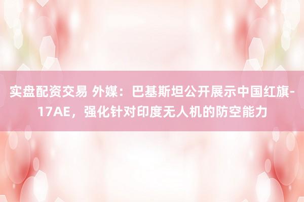 实盘配资交易 外媒：巴基斯坦公开展示中国红旗-17AE，强化针对印度无人机的防空能力