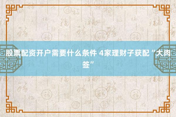 股票配资开户需要什么条件 4家理财子获配“大肉签”