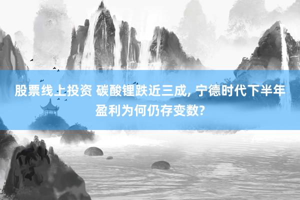 股票线上投资 碳酸锂跌近三成, 宁德时代下半年盈利为何仍存变数?