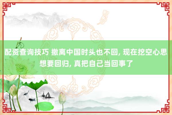 配资查询技巧 撤离中国时头也不回, 现在挖空心思想要回归, 真把自己当回事了