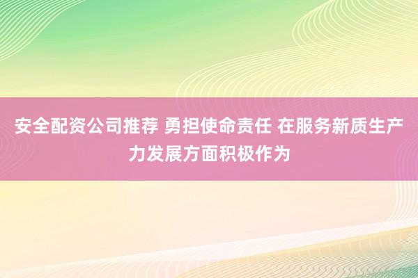 安全配资公司推荐 勇担使命责任 在服务新质生产力发展方面积极作为