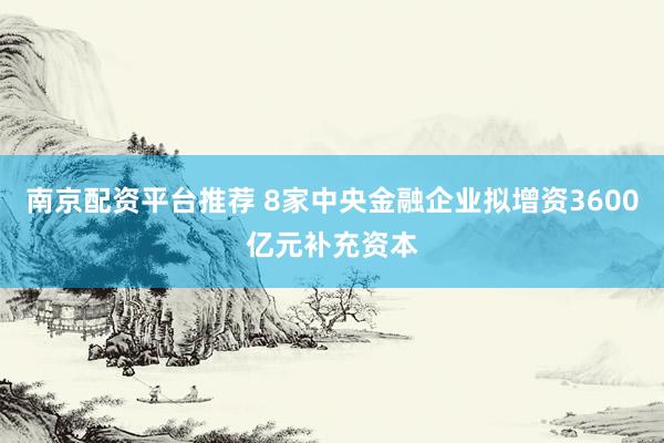 南京配资平台推荐 8家中央金融企业拟增资3600亿元补充资本