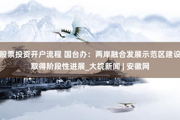 股票投资开户流程 国台办：两岸融合发展示范区建设取得阶段性进展_大皖新闻 | 安徽网