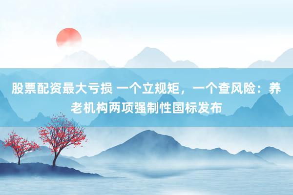 股票配资最大亏损 一个立规矩，一个查风险：养老机构两项强制性国标发布