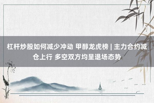 杠杆炒股如何减少冲动 甲醇龙虎榜 | 主力合约减仓上行 多空双方均呈退场态势