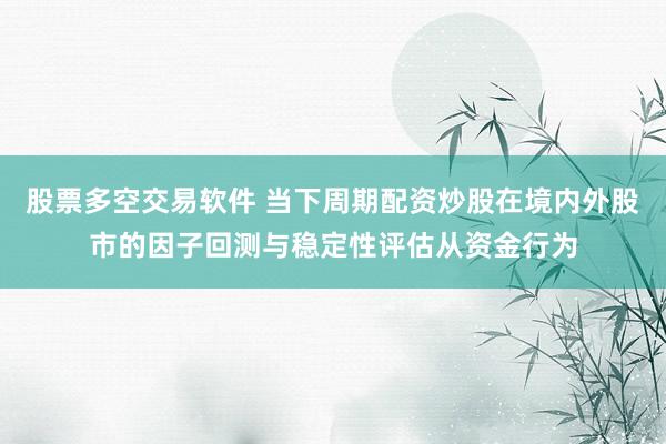 股票多空交易软件 当下周期配资炒股在境内外股市的因子回测与稳定性评估从资金行为