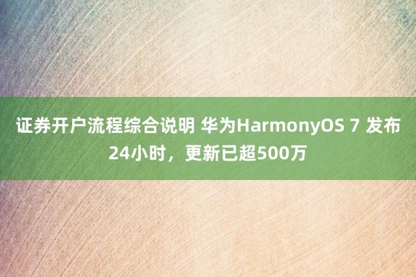 证券开户流程综合说明 华为HarmonyOS 7 发布24小时，更新已超500万