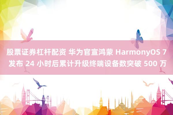 股票证券杠杆配资 华为官宣鸿蒙 HarmonyOS 7 发布 24 小时后累计升级终端设备数突破 500 万