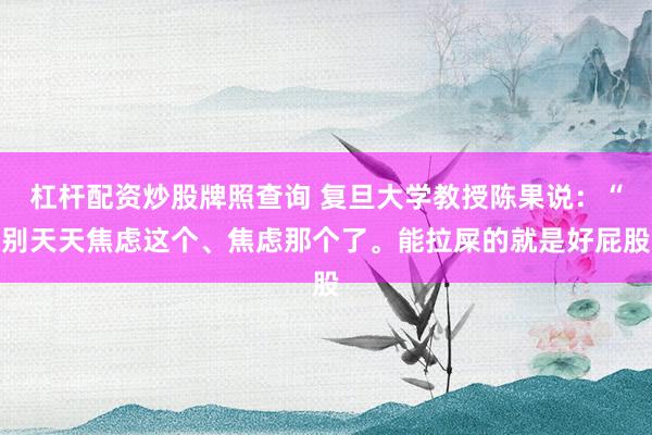 杠杆配资炒股牌照查询 复旦大学教授陈果说：“别天天焦虑这个、焦虑那个了。能拉屎的就是好屁股
