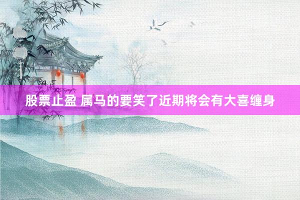 股票止盈 属马的要笑了近期将会有大喜缠身