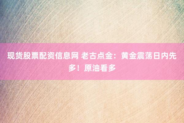 现货股票配资信息网 老古点金：黄金震荡日内先多！原油看多