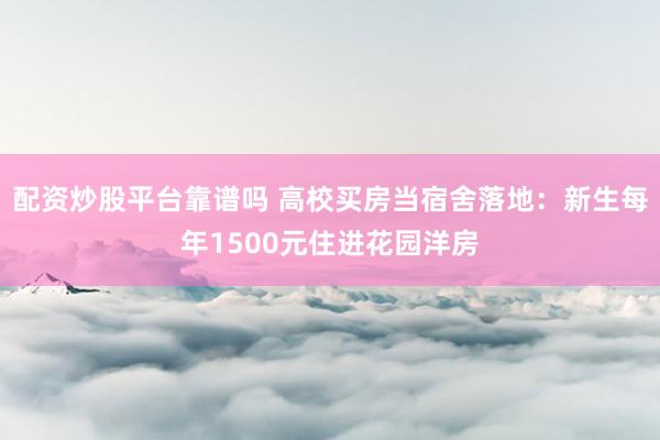 配资炒股平台靠谱吗 高校买房当宿舍落地：新生每年1500元住进花园洋房