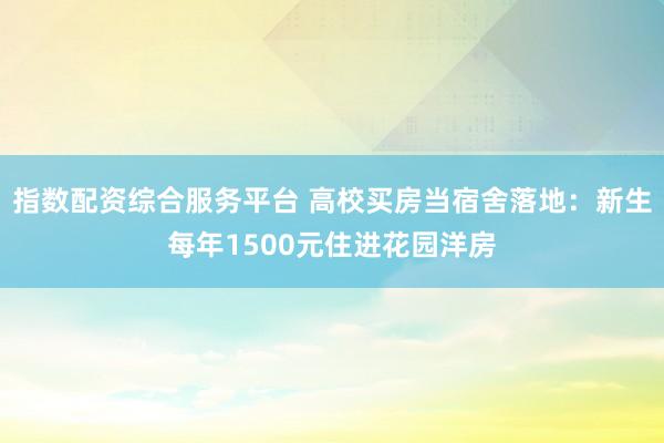 指数配资综合服务平台 高校买房当宿舍落地：新生每年1500元住进花园洋房