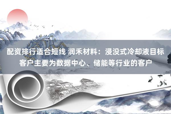 配资排行适合短线 润禾材料：浸没式冷却液目标客户主要为数据中心、储能等行业的客户
