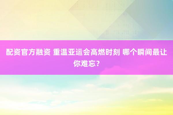 配资官方融资 重温亚运会高燃时刻 哪个瞬间最让你难忘？