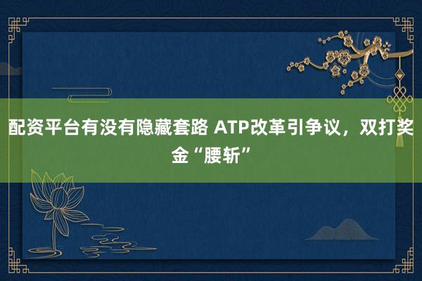 配资平台有没有隐藏套路 ATP改革引争议，双打奖金“腰斩”