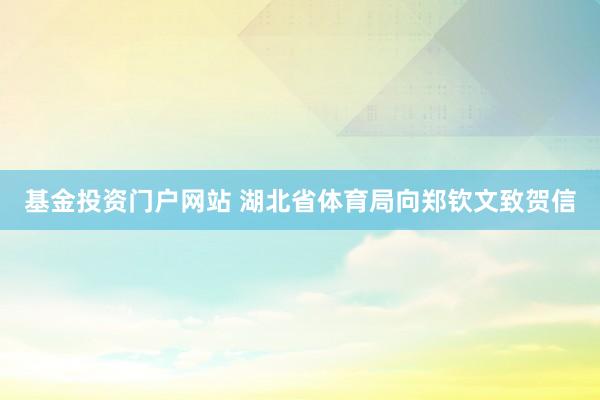 基金投资门户网站 湖北省体育局向郑钦文致贺信