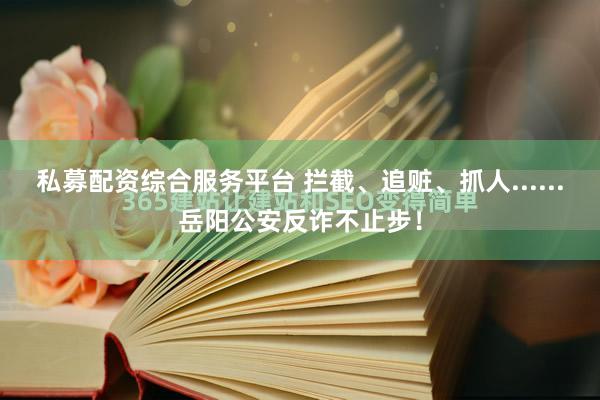 私募配资综合服务平台 拦截、追赃、抓人......岳阳公安反诈不止步！