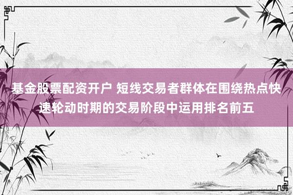 基金股票配资开户 短线交易者群体在围绕热点快速轮动时期的交易阶段中运用排名前五