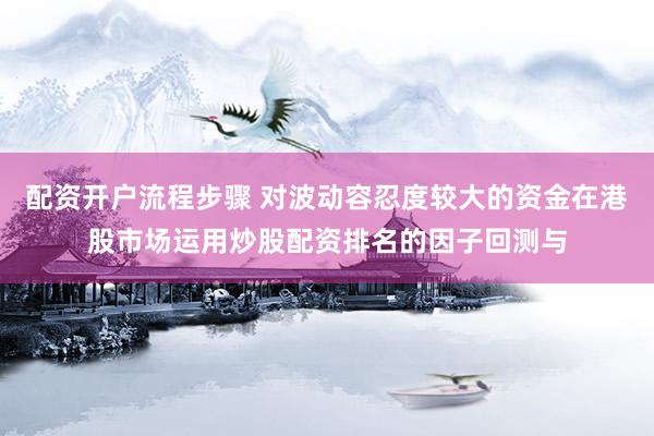 配资开户流程步骤 对波动容忍度较大的资金在港股市场运用炒股配资排名的因子回测与