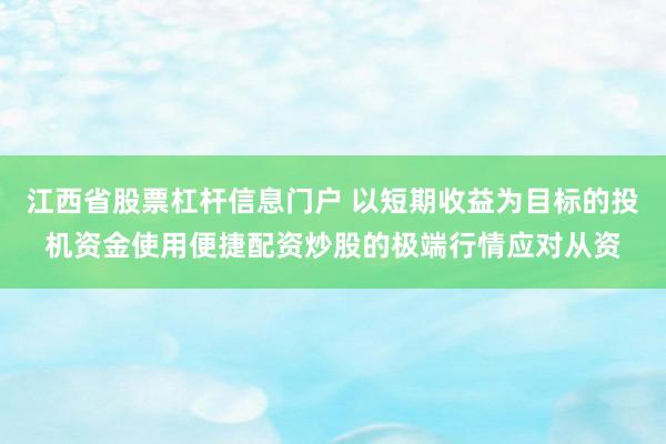 江西省股票杠杆信息门户 以短期收益为目标的投机资金使用便捷配资炒股的极端行情应对从资