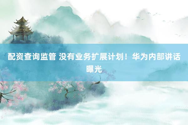 配资查询监管 没有业务扩展计划！华为内部讲话曝光