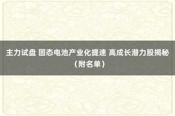 主力试盘 固态电池产业化提速 高成长潜力股揭秘（附名单）