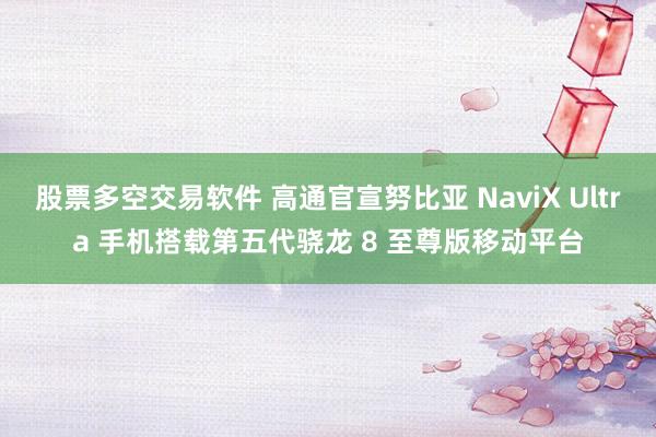 股票多空交易软件 高通官宣努比亚 NaviX Ultra 手机搭载第五代骁龙 8 至尊版移动平台