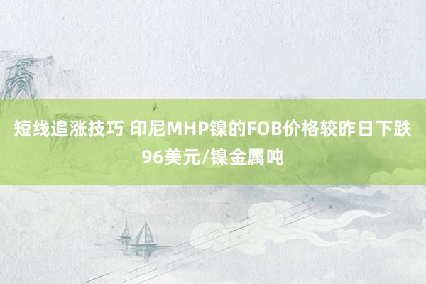 短线追涨技巧 印尼MHP镍的FOB价格较昨日下跌96美元/镍金属吨