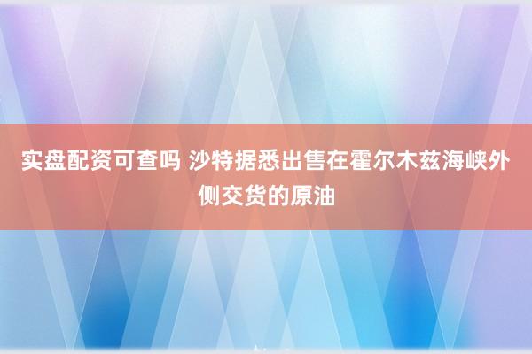 实盘配资可查吗 沙特据悉出售在霍尔木兹海峡外侧交货的原油