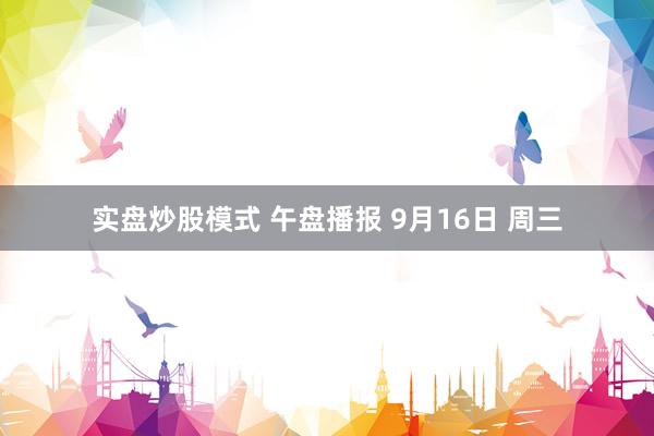 实盘炒股模式 午盘播报 9月16日 周三