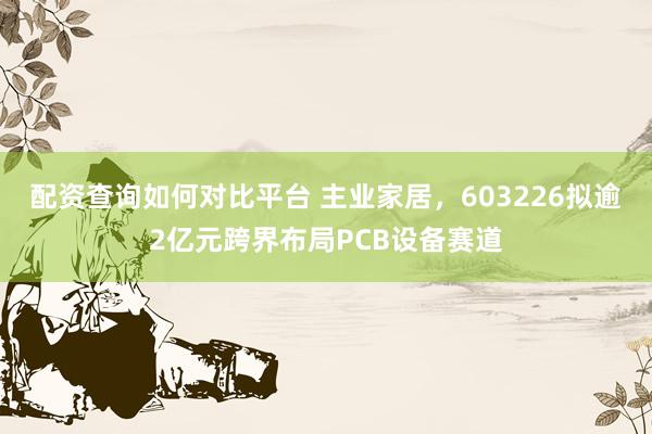 配资查询如何对比平台 主业家居，603226拟逾2亿元跨界布局PCB设备赛道