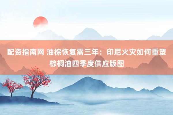 配资指南网 油棕恢复需三年：印尼火灾如何重塑棕榈油四季度供应版图