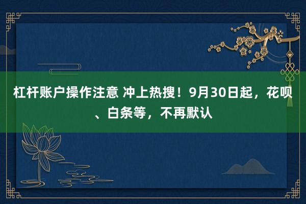 杠杆账户操作注意 冲上热搜！9月30日起，花呗、白条等，不再默认