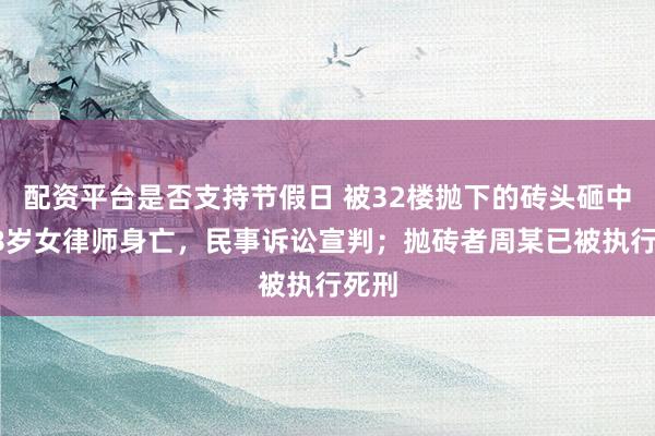 配资平台是否支持节假日 被32楼抛下的砖头砸中，28岁女律师身亡，民事诉讼宣判；抛砖者周某已被执行死刑
