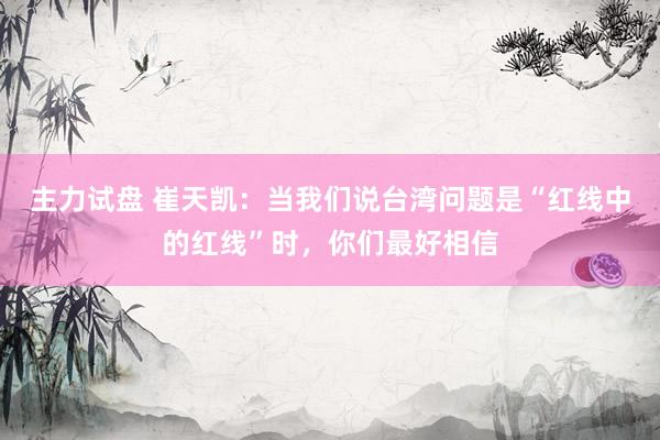 主力试盘 崔天凯：当我们说台湾问题是“红线中的红线”时，你们最好相信