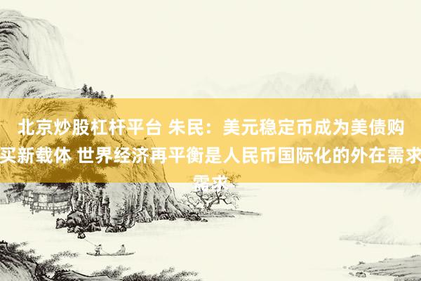 北京炒股杠杆平台 朱民：美元稳定币成为美债购买新载体 世界经济再平衡是人民币国际化的外在需求