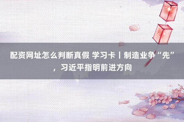 配资网址怎么判断真假 学习卡丨制造业争“先”，习近平指明前进方向