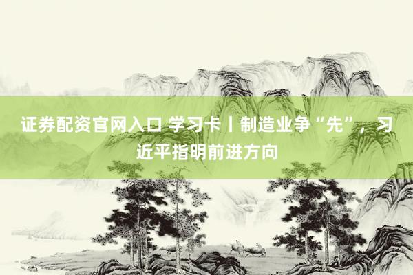 证券配资官网入口 学习卡丨制造业争“先”，习近平指明前进方向
