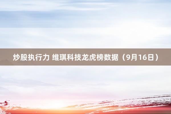炒股执行力 维琪科技龙虎榜数据（9月16日）