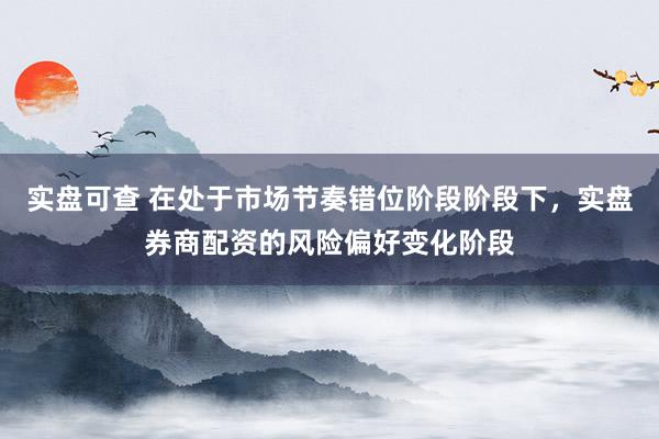 实盘可查 在处于市场节奏错位阶段阶段下，实盘券商配资的风险偏好变化阶段